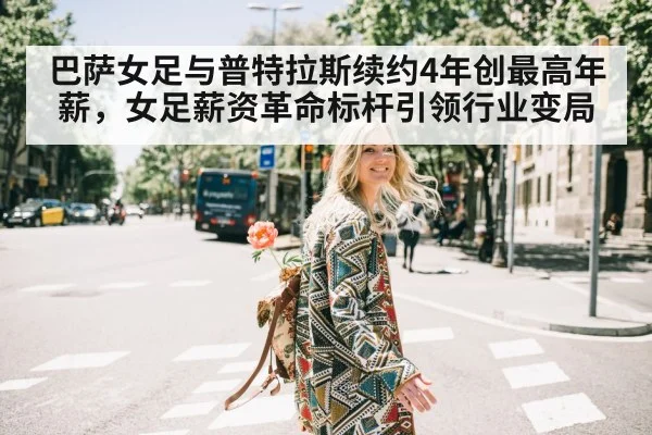 巴萨女足与普特拉斯续约4年创最高年薪，女足薪资革命标杆引领行业变局