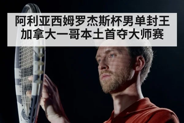 阿利亚西姆罗杰斯杯男单封王 加拿大一哥本土首夺大师赛