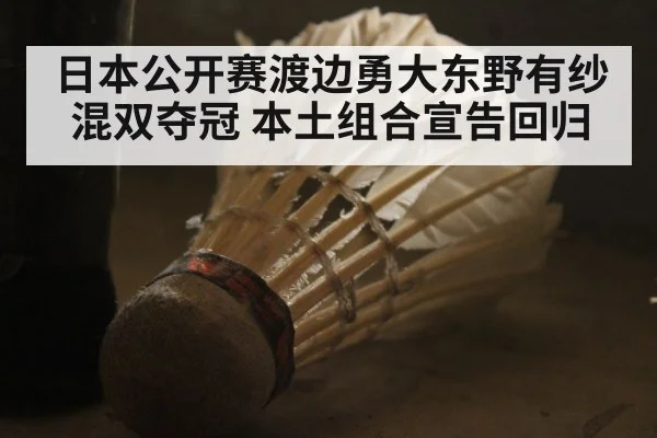 日本公开赛渡边勇大东野有纱混双夺冠 本土组合宣告回归
