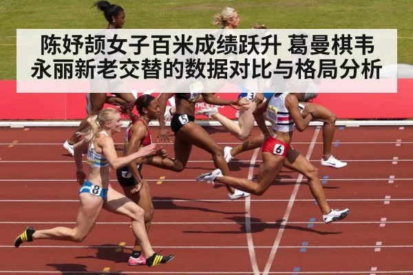 陈妤颉女子百米成绩跃升 葛曼棋韦永丽新老交替的数据对比与格局分析