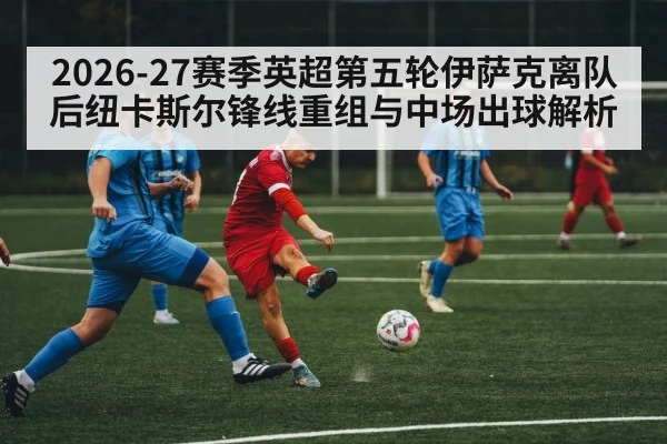 2026-27赛季英超第五轮伊萨克离队后纽卡斯尔锋线重组与中场出球解析