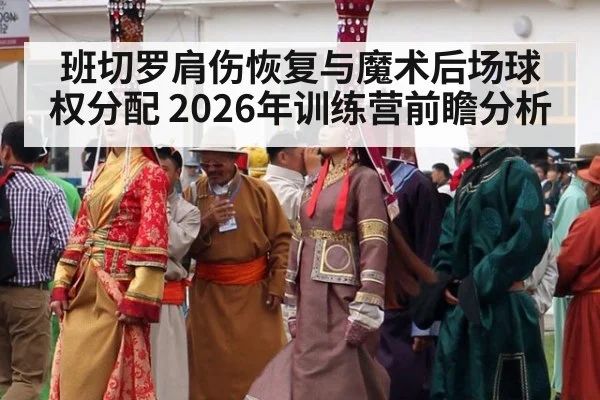 班切罗肩伤恢复与魔术后场球权分配 2026年训练营前瞻分析