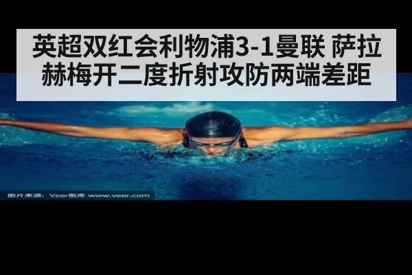 英超双红会利物浦3-1曼联 萨拉赫梅开二度折射攻防两端差距