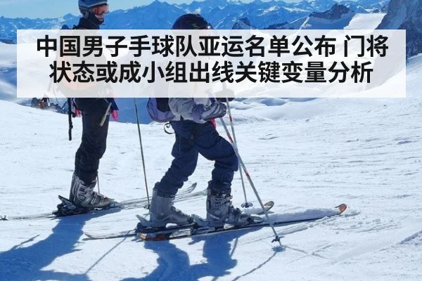 中国男子手球队亚运名单公布 门将状态或成小组出线关键变量分析