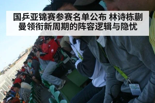 国乒亚锦赛参赛名单公布 林诗栋蒯曼领衔新周期的阵容逻辑与隐忧