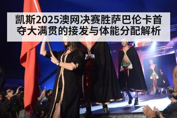 凯斯2025澳网决赛胜萨巴伦卡首夺大满贯的接发与体能分配解析